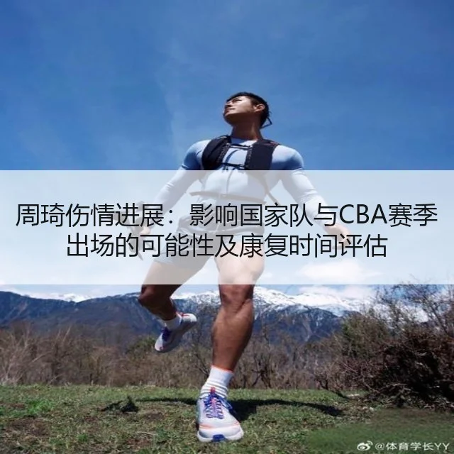 周琦伤情进展：影响国家队与CBA赛季出场的可能性及康复时间评估